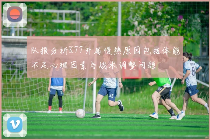 队报分析K77开局慢热原因包括体能不足心理因素与战术调整问题