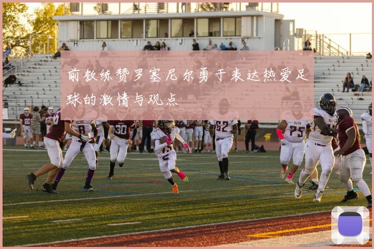 前教练赞罗塞尼尔勇于表达热爱足球的激情与观点