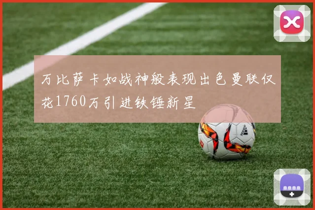 万比萨卡如战神般表现出色曼联仅花1760万引进铁锤新星
