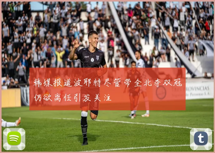 韩媒报道波耶特尽管带全北夺双冠仍欲离任引发关注
