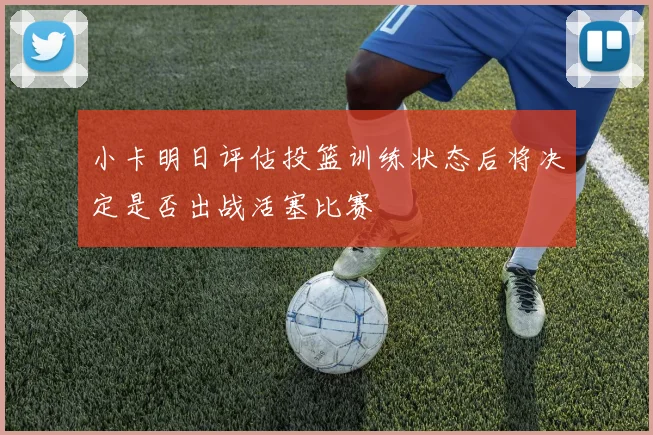 小卡明日评估投篮训练状态后将决定是否出战活塞比赛