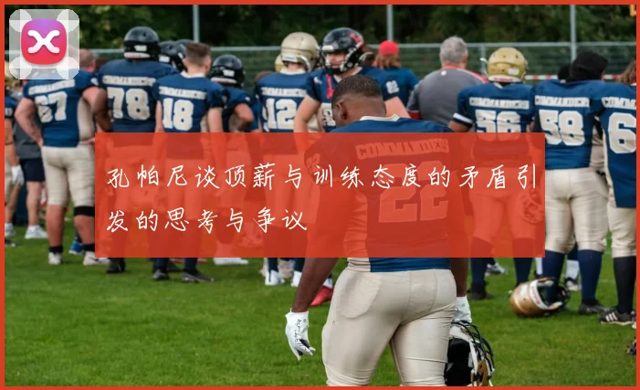 孔帕尼谈顶薪与训练态度的矛盾引发的思考与争议