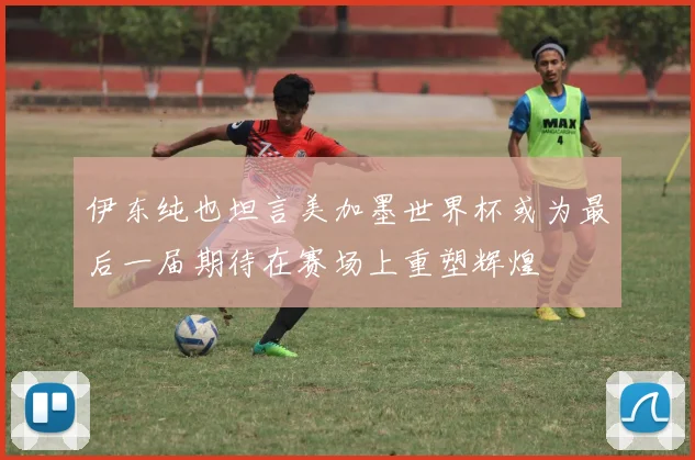 伊东纯也坦言美加墨世界杯或为最后一届期待在赛场上重塑辉煌