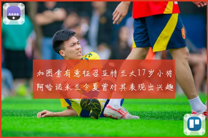 加图索有意征召亚特兰大17岁小将阿哈诺米兰今夏曾对其表现出兴趣